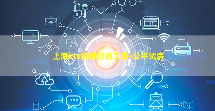 上海ktv招聘日结工资-公平试房