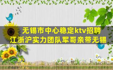 无锡市中心稳定ktv招聘江浙沪实力团队军哥亲带无锡
